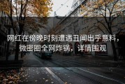 网红在傍晚时刻遭遇丑闻出乎意料，微密圈全网炸锅，详情围观