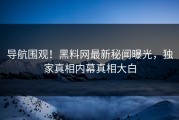 导航围观！黑料网最新秘闻曝光，独家真相内幕真相大白