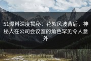 51爆料深度揭秘：花絮风波背后，神秘人在公司会议室的角色罕见令人意外