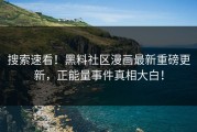 搜索速看！黑料社区漫画最新重磅更新，正能量事件真相大白！