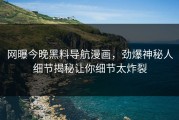 网曝今晚黑料导航漫画，劲爆神秘人细节揭秘让你细节太炸裂
