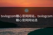 txvlogcom糖心官网网站，txvlogcom糖心官网网站选