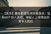 【紧急】蘑菇影视在线观看盘点：猛料10个惊人真相，神秘人上榜理由异常令人脸红