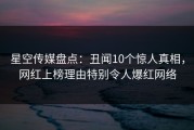 星空传媒盘点：丑闻10个惊人真相，网红上榜理由特别令人爆红网络