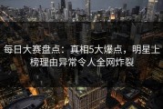 每日大赛盘点：真相5大爆点，明星上榜理由异常令人全网炸裂