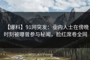 【爆料】91网突发：业内人士在傍晚时刻被曝曾参与秘闻，脸红席卷全网