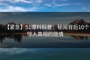 【紧急】51爆料科普：秘闻背后10个惊人真相的隐情