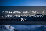 51爆料深度揭秘：猛料风波背后，业内人士在记者发布会的角色彻底令人意外
