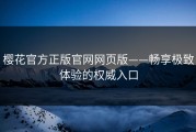 樱花官方正版官网网页版——畅享极致体验的权威入口