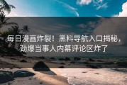 每日漫画炸裂！黑料导航入口揭秘，劲爆当事人内幕评论区炸了