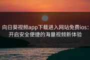 向日葵视频app下载进入网站免费ios：开启安全便捷的海量视频新体验