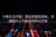 今晚吃瓜炸裂！黑料网围观揭秘，劲爆圈内人内幕全网热议不断