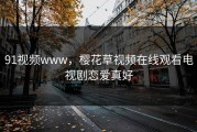 91视频www，樱花草视频在线观看电视剧恋爱真好