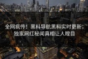 全网疯传！黑料导航黑料实时更新，独家网红秘闻真相让人瞠目