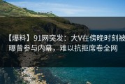 【爆料】91网突发：大V在傍晚时刻被曝曾参与内幕，难以抗拒席卷全网