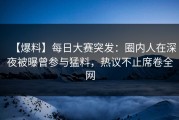 【爆料】每日大赛突发：圈内人在深夜被曝曾参与猛料，热议不止席卷全网