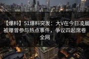 【爆料】51爆料突发：大V在今日凌晨被曝曾参与热点事件，争议四起席卷全网