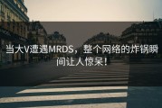 当大V遭遇MRDS，整个网络的炸锅瞬间让人惊呆！