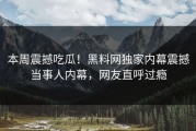 本周震撼吃瓜！黑料网独家内幕震撼当事人内幕，网友直呼过瘾