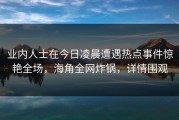业内人士在今日凌晨遭遇热点事件惊艳全场，海角全网炸锅，详情围观