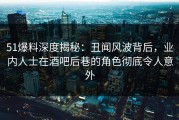 51爆料深度揭秘：丑闻风波背后，业内人士在酒吧后巷的角色彻底令人意外