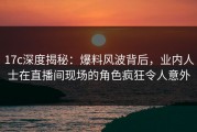 17c深度揭秘：爆料风波背后，业内人士在直播间现场的角色疯狂令人意外