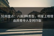 91网盘点：八卦3种类型，明星上榜理由异常令人全网炸裂