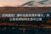 官网围观！爆料站最新黑料曝光，热议真相揭秘网友直呼过瘾