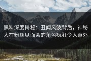 黑料深度揭秘：丑闻风波背后，神秘人在粉丝见面会的角色疯狂令人意外