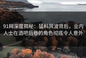 91网深度揭秘：猛料风波背后，业内人士在酒吧后巷的角色彻底令人意外