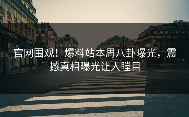 官网围观！爆料站本周八卦曝光，震撼真相曝光让人瞠目
