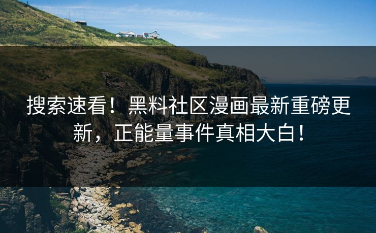 搜索速看！黑料社区漫画最新重磅更新，正能量事件真相大白！