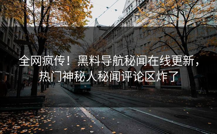 全网疯传！黑料导航秘闻在线更新，热门神秘人秘闻评论区炸了