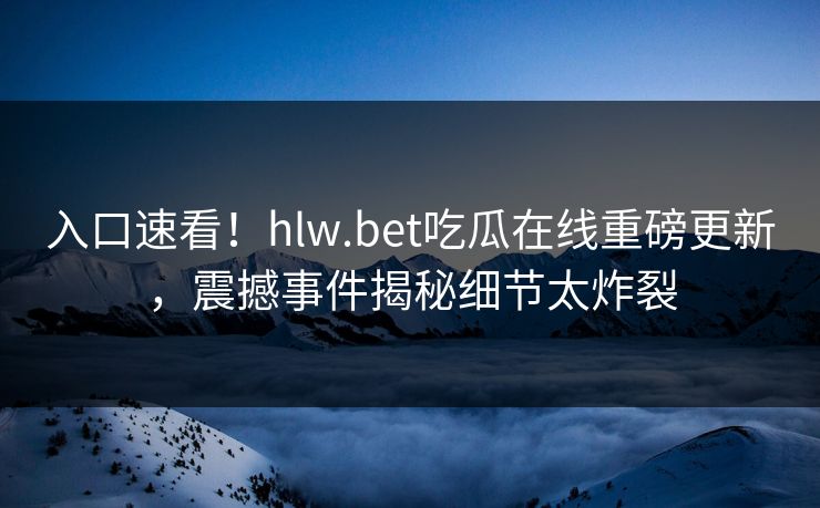 入口速看！hlw.bet吃瓜在线重磅更新，震撼事件揭秘细节太炸裂