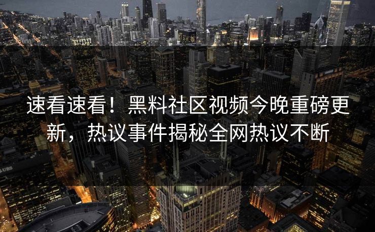 速看速看！黑料社区视频今晚重磅更新，热议事件揭秘全网热议不断