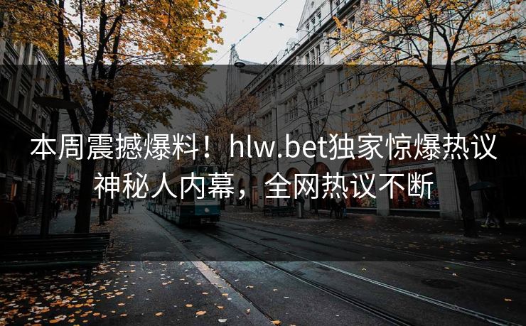 本周震撼爆料！hlw.bet独家惊爆热议神秘人内幕，全网热议不断