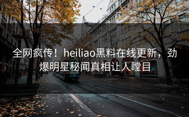 全网疯传！heiliao黑料在线更新，劲爆明星秘闻真相让人瞠目