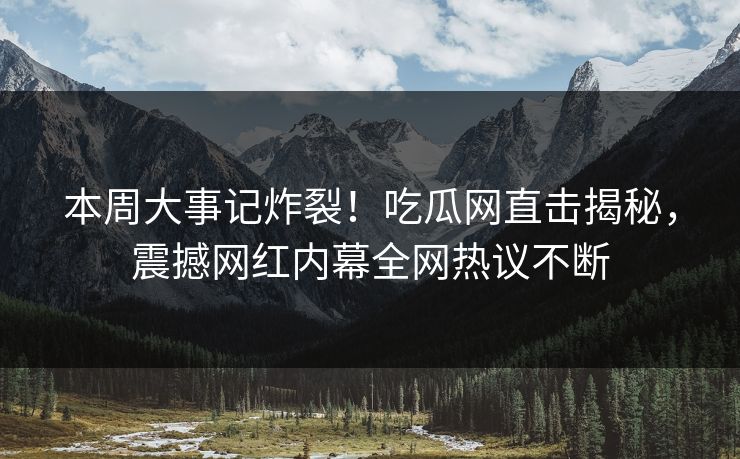 本周大事记炸裂！吃瓜网直击揭秘，震撼网红内幕全网热议不断