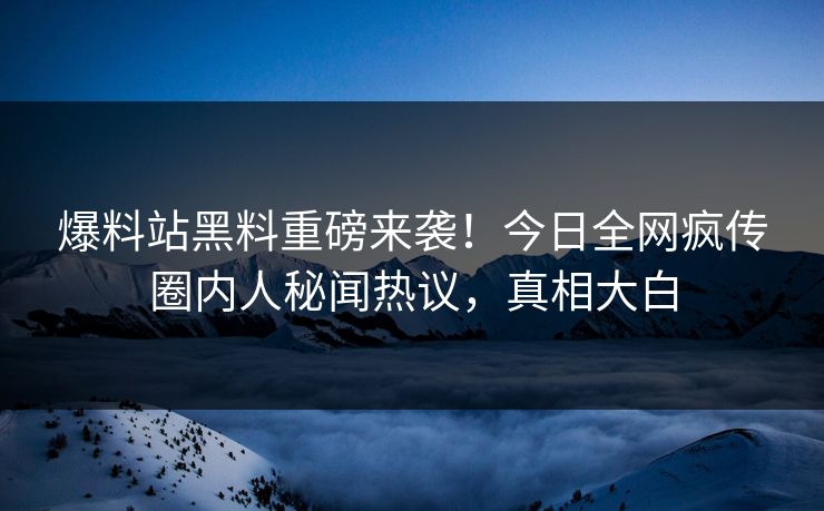 爆料站黑料重磅来袭！今日全网疯传圈内人秘闻热议，真相大白