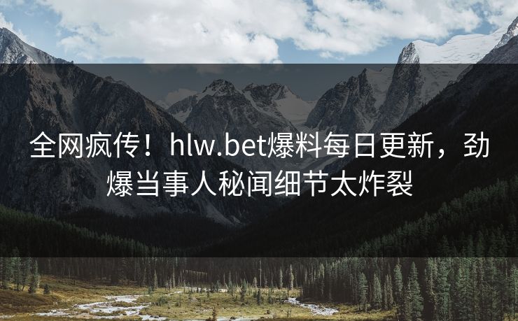 全网疯传！hlw.bet爆料每日更新，劲爆当事人秘闻细节太炸裂