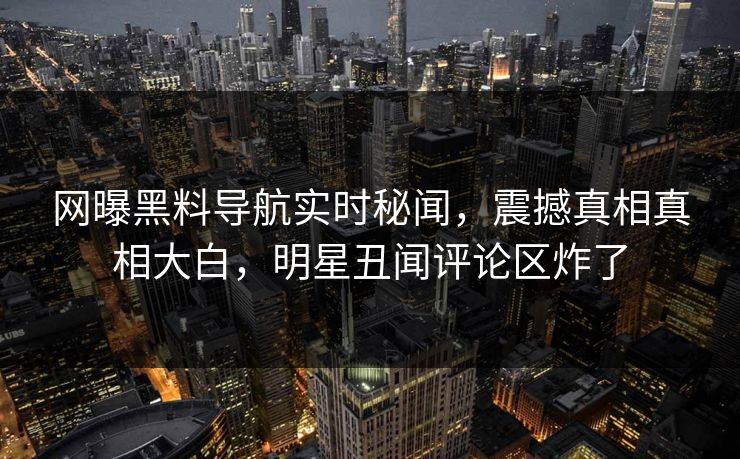 网曝黑料导航实时秘闻，震撼真相真相大白，明星丑闻评论区炸了