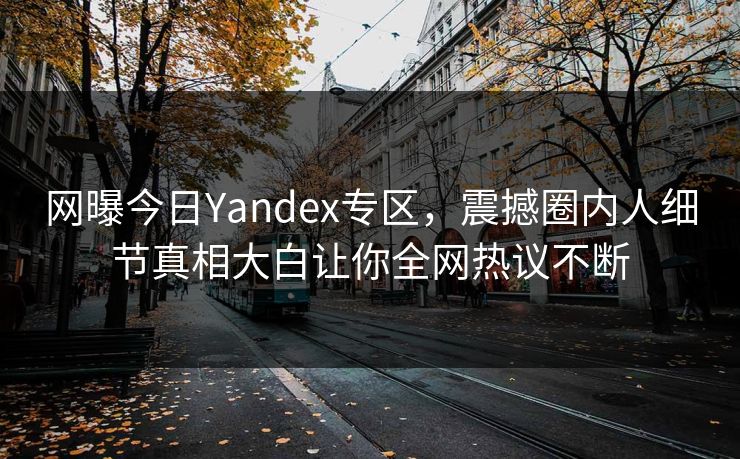 网曝今日Yandex专区，震撼圈内人细节真相大白让你全网热议不断