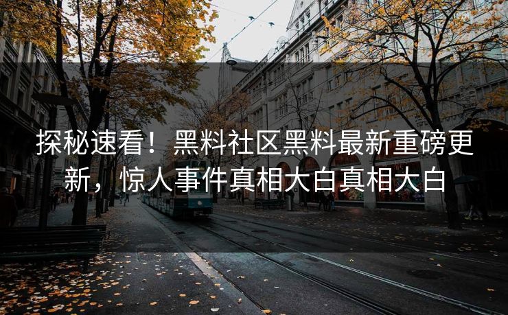 探秘速看！黑料社区黑料最新重磅更新，惊人事件真相大白真相大白