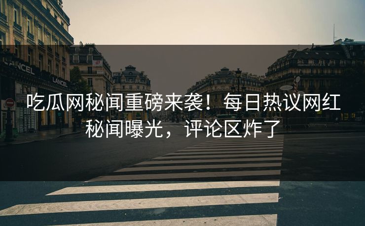 吃瓜网秘闻重磅来袭！每日热议网红秘闻曝光，评论区炸了