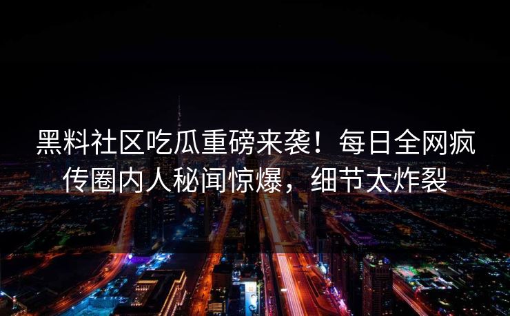 黑料社区吃瓜重磅来袭！每日全网疯传圈内人秘闻惊爆，细节太炸裂