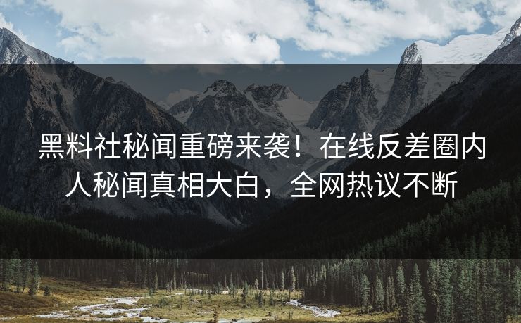 黑料社秘闻重磅来袭！在线反差圈内人秘闻真相大白，全网热议不断