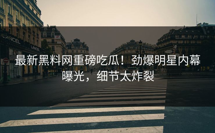 最新黑料网重磅吃瓜！劲爆明星内幕曝光，细节太炸裂