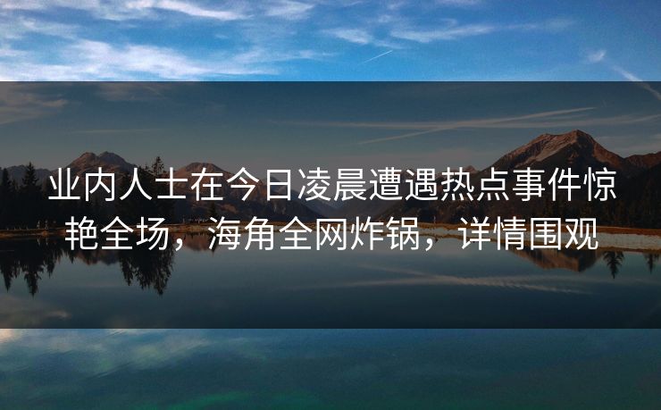 业内人士在今日凌晨遭遇热点事件惊艳全场，海角全网炸锅，详情围观