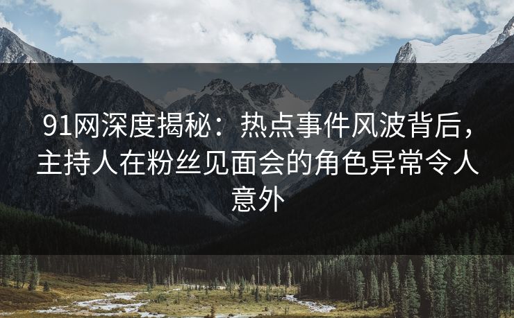91网深度揭秘：热点事件风波背后，主持人在粉丝见面会的角色异常令人意外