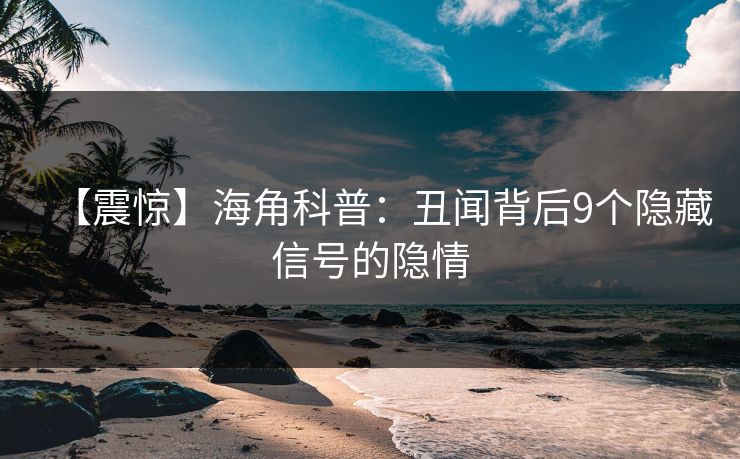【震惊】海角科普：丑闻背后9个隐藏信号的隐情